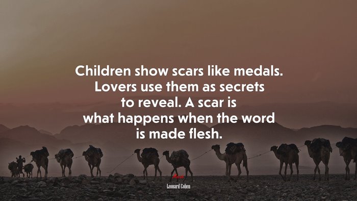 Children show scars like medals. Lovers use them as secrets to reveal. A scar is what happens when the word is made flesh. | Leonard Cohen quote