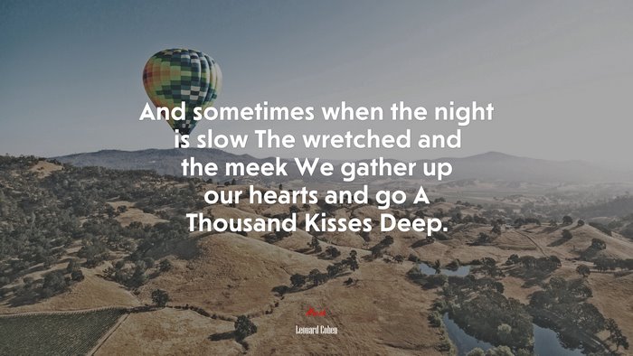 And sometimes when the night is slow The wretched and the meek We gather up our hearts and go A Thousand Kisses Deep. | Leonard Cohen quote