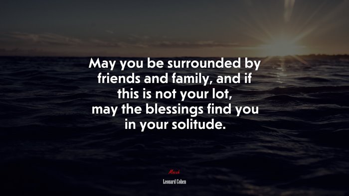 May you be surrounded by friends and family, and if this is not your lot, may the blessings find you in your solitude. | Leonard Cohen quote