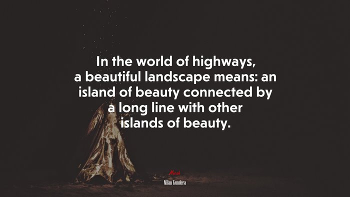 In the world of highways, a beautiful landscape means: an island of beauty connected by a long line with other islands of beauty. | Milan Kundera quote