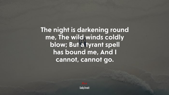 The night is darkening round me, The wild winds coldly blow; But a tyrant spell has bound me, And I cannot, cannot go. | Emily Brontë quote