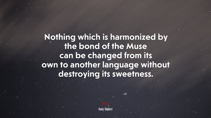 Nothing which is harmonized by the bond of the Muse can be changed from its own to another language without destroying its sweetness. | Dante Alighieri quote