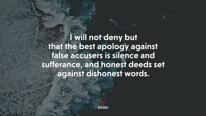 I will not deny but that the best apology against false accusers is silence and sufferance, and honest deeds set against dishonest words. | John Milton quote
