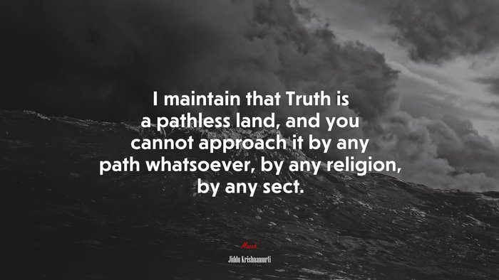 I maintain that Truth is a pathless land, and you cannot approach it by any path whatsoever, by any religion, by any sect. | Jiddu Krishnamurti quote