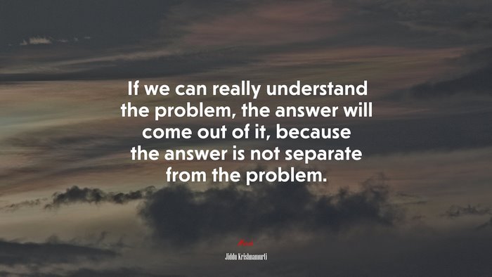If we can really understand the problem, the answer will come out of it, because the answer is not separate from the problem. | Jiddu Krishnamurti quote