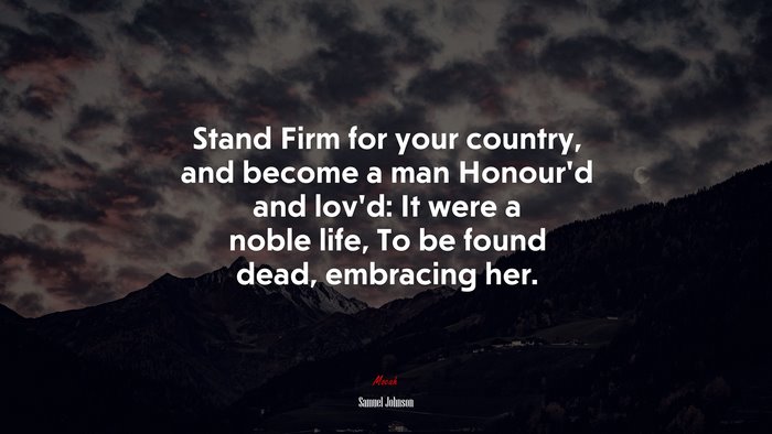 Stand Firm for your country, and become a man Honour’d and lov’d: It were a noble life, To be found dead, embracing her. | Samuel Johnson quote
