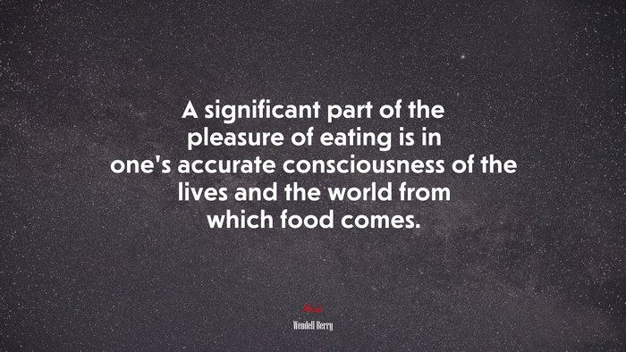 A significant part of the pleasure of eating is in one’s accurate consciousness of the lives and the world from which food comes. | Wendell Berry quote
