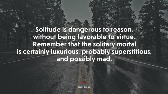 Solitude is dangerous to reason, without being favorable to virtue. Remember that the solitary mortal is certainly luxurious, probably superstitious, and possibly mad. | Samuel Johnson quote