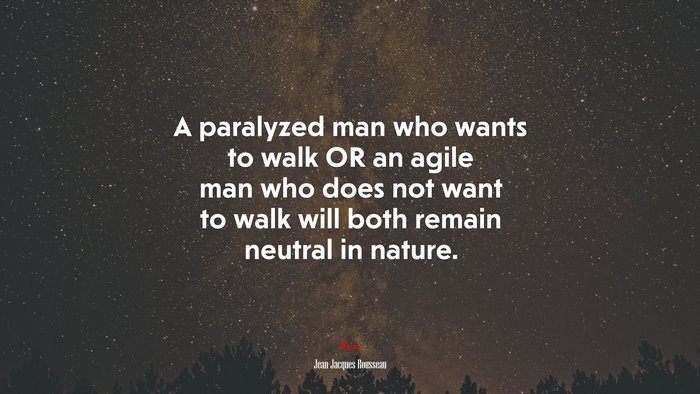 A paralyzed man who wants to walk OR an agile man who does not want to walk will both remain neutral in nature. | Jean-Jacques Rousseau quote
