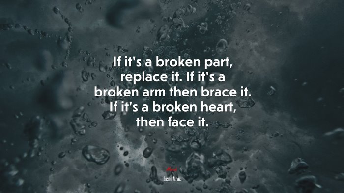 If it’s a broken part, replace it. If it’s a broken arm then brace it. If it’s a broken heart, then face it. | Jason Mraz quote