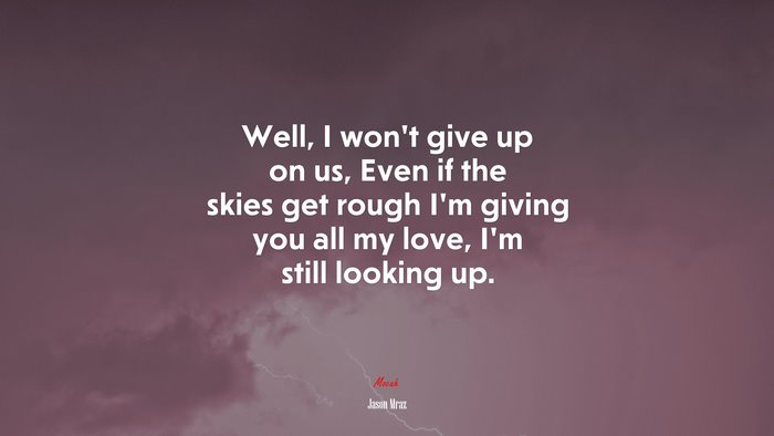 Well, I won’t give up on us, Even if the skies get rough I’m giving you all my love, I’m still looking up. | Jason Mraz quote