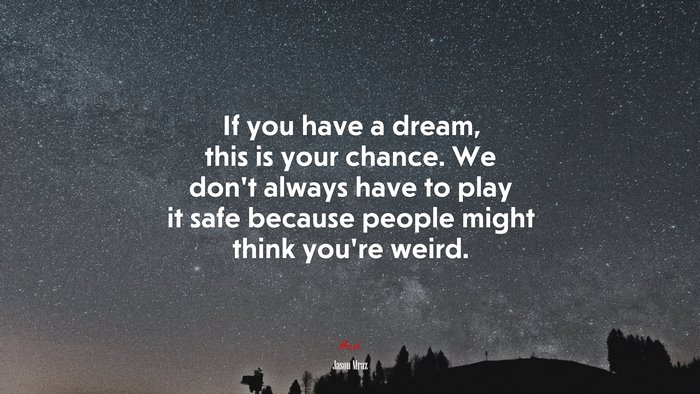 If you have a dream, this is your chance. We don’t always have to play it safe because people might think you’re weird. | Jason Mraz quote