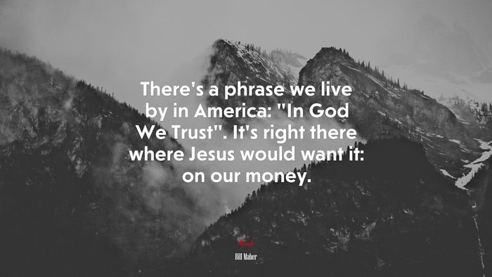 There’s a phrase we live by in America: “In God We Trust”. It’s right there where Jesus would want it: on our money. | Bill Maher quote