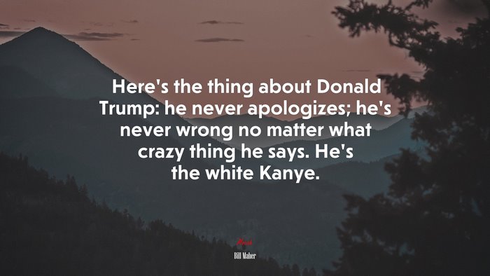 Here’s the thing about Donald Trump: he never apologizes; he’s never wrong no matter what crazy thing he says. He’s the white Kanye. | Bill Maher quote
