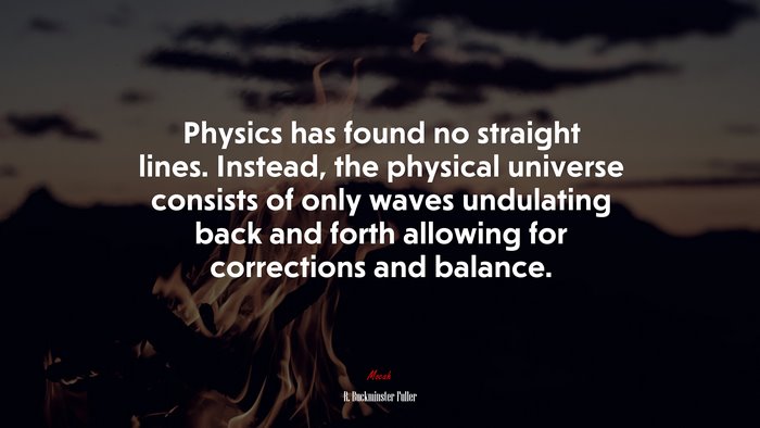 Physics has found no straight lines. Instead, the physical universe consists of only waves undulating back and forth allowing for corrections and balance. | R. Buckminster Fuller quote