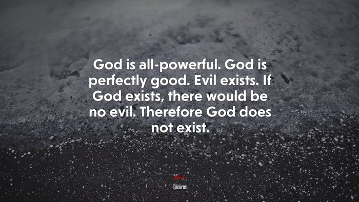 God is all-powerful. God is perfectly good. Evil exists. If God exists, there would be no evil. Therefore God does not exist. | Epicurus quote