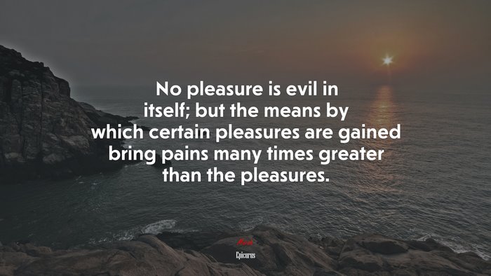 No pleasure is evil in itself; but the means by which certain pleasures are gained bring pains many times greater than the pleasures. | Epicurus quote