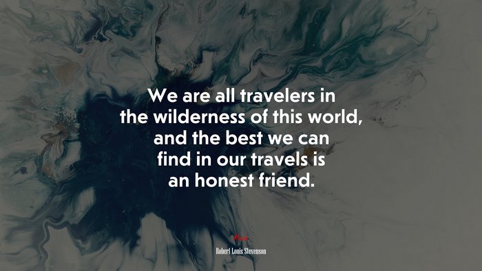 We are all travelers in the wilderness of this world, and the best we can find in our travels is an honest friend. | Robert Louis Stevenson quote