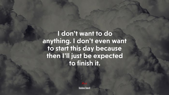 I don’t want to do anything. I don’t even want to start this day because then I’ll just be expected to finish it. | Rainbow Rowell quote