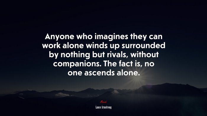 Anyone who imagines they can work alone winds up surrounded by nothing but rivals, without companions. The fact is, no one ascends alone. | Lance Armstrong quote