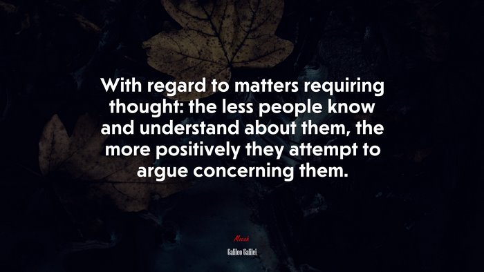 With regard to matters requiring thought: the less people know and understand about them, the more positively they attempt to argue concerning them. | Galileo Galilei quote