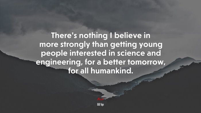 There’s nothing I believe in more strongly than getting young people interested in science and engineering, for a better tomorrow, for all humankind. | Bill Nye quote