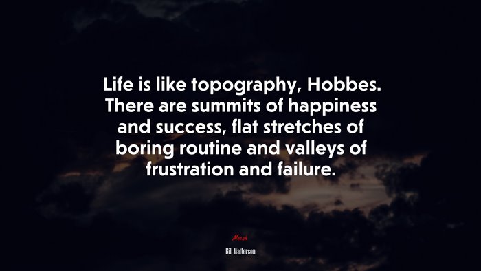 Life is like topography, Hobbes. There are summits of happiness and success, flat stretches of boring routine and valleys of frustration and failure. | Bill Watterson quote