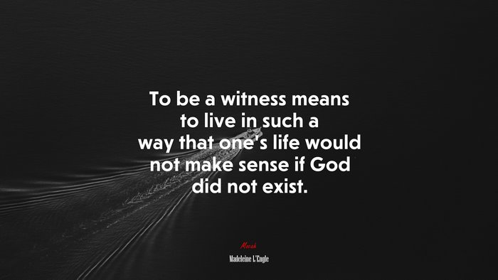 To be a witness means to live in such a way that one’s life would not make sense if God did not exist. | Madeleine LEngle quote