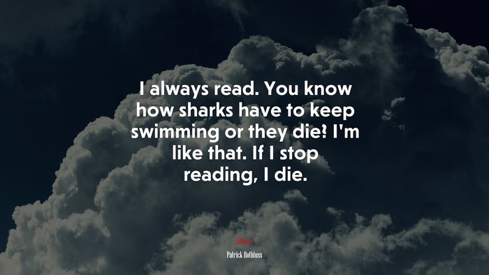 I always read. You know how sharks have to keep swimming or they die? I’m like that. If I stop reading, I die. | Patrick Rothfuss quote