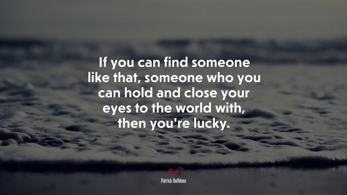 If you can find someone like that, someone who you can hold and close your eyes to the world with, then you’re lucky. | Patrick Rothfuss quote