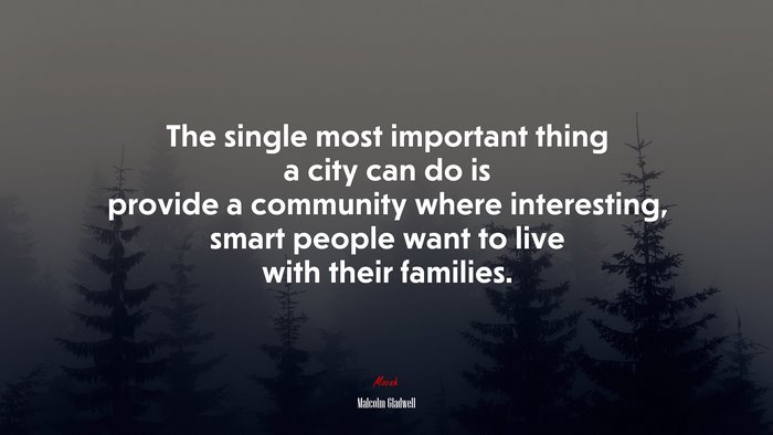 The single most important thing a city can do is provide a community where interesting, smart people want to live with their families. | Malcolm Gladwell quote