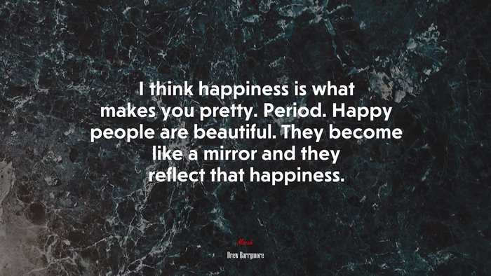 I think happiness is what makes you pretty. Period. Happy people are beautiful. They become like a mirror and they reflect that happiness. | Drew Barrymore quote