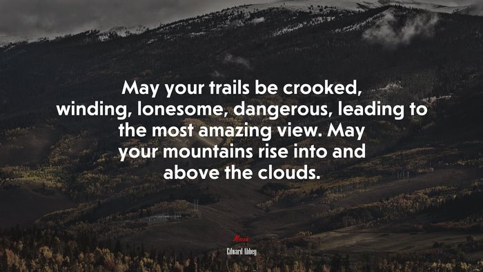 May your trails be crooked, winding, lonesome, dangerous, leading to the most amazing view. May your mountains rise into and above the clouds. | Edward Abbey quote
