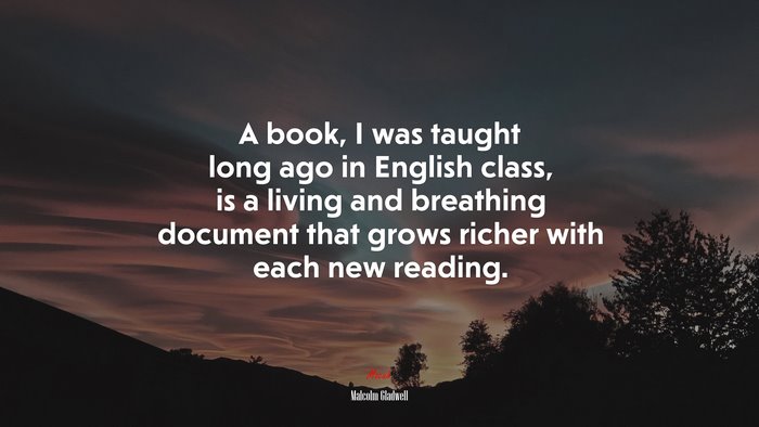 A book, I was taught long ago in English class, is a living and breathing document that grows richer with each new reading. | Malcolm Gladwell quote