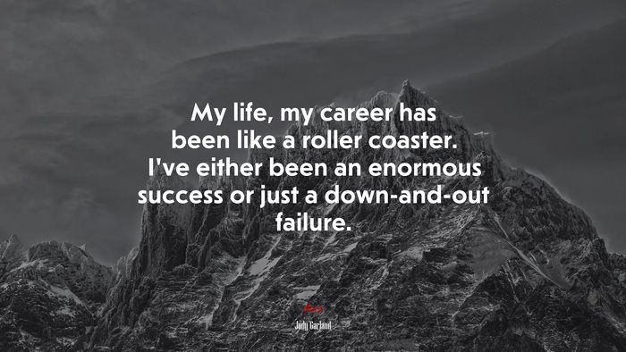 My life, my career has been like a roller coaster. I’ve either been an enormous success or just a down-and-out failure. | Judy Garland quote