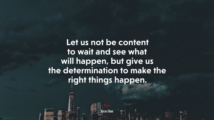 Let us not be content to wait and see what will happen, but give us the determination to make the right things happen. | Horace Mann quote