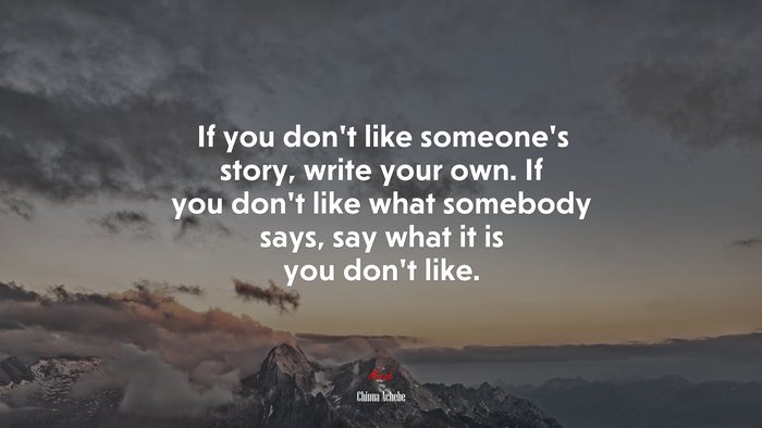 If you don’t like someone’s story, write your own. If you don’t like what somebody says, say what it is you don’t like. | Chinua Achebe quote