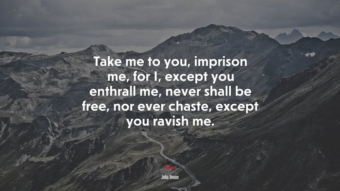 Take me to you, imprison me, for I, except you enthrall me, never shall be free, nor ever chaste, except you ravish me. | John Donne quote