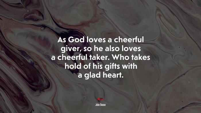 As God loves a cheerful giver, so he also loves a cheerful taker. Who takes hold of his gifts with a glad heart. | John Donne quote