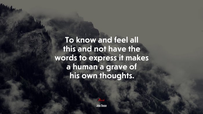 To know and feel all this and not have the words to express it makes a human a grave of his own thoughts. | John Donne quote