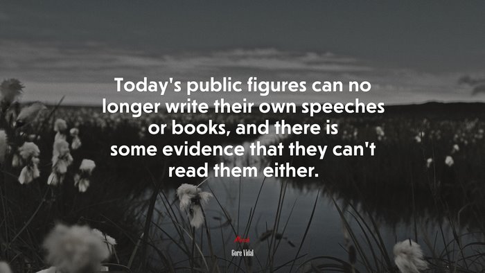Today’s public figures can no longer write their own speeches or books, and there is some evidence that they can’t read them either. | Gore Vidal quote