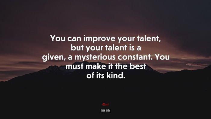 You can improve your talent, but your talent is a given, a mysterious constant. You must make it the best of its kind. | Gore Vidal quote