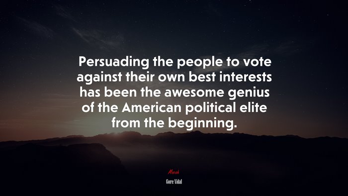 Persuading the people to vote against their own best interests has been the awesome genius of the American political elite from the beginning. | Gore Vidal quote