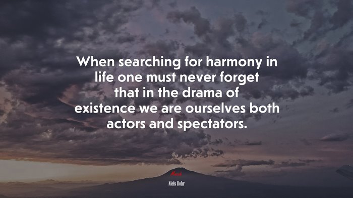 When searching for harmony in life one must never forget that in the drama of existence we are ourselves both actors and spectators. | Niels Bohr quote