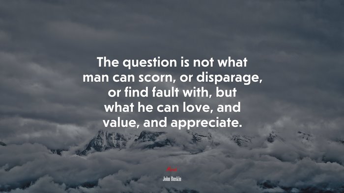 The question is not what man can scorn, or disparage, or find fault with, but what he can love, and value, and appreciate. | John Ruskin quote