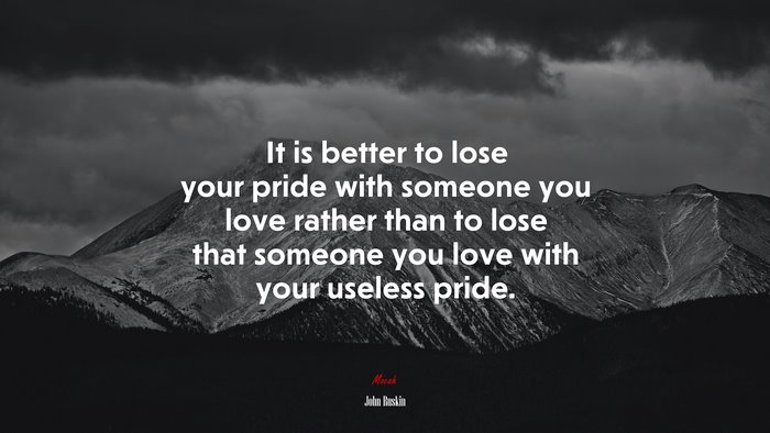 It is better to lose your pride with someone you love rather than to lose that someone you love with your useless pride. | John Ruskin quote