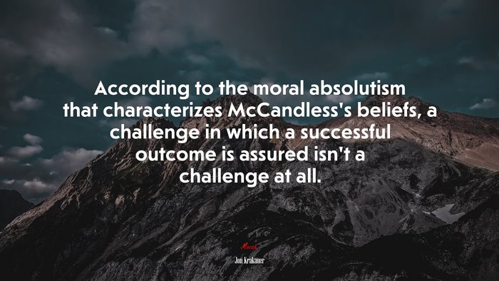According to the moral absolutism that characterizes McCandless’s beliefs, a challenge in which a successful outcome is assured isn’t a challenge at all. | Jon Krakauer quote