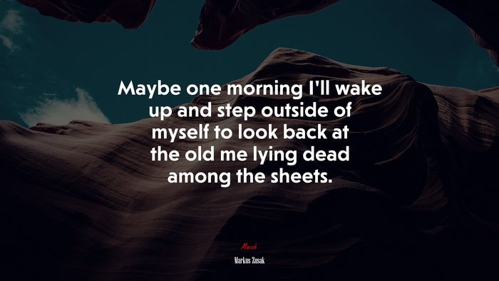 Maybe one morning I’ll wake up and step outside of myself to look back at the old me lying dead among the sheets. | Markus Zusak quote