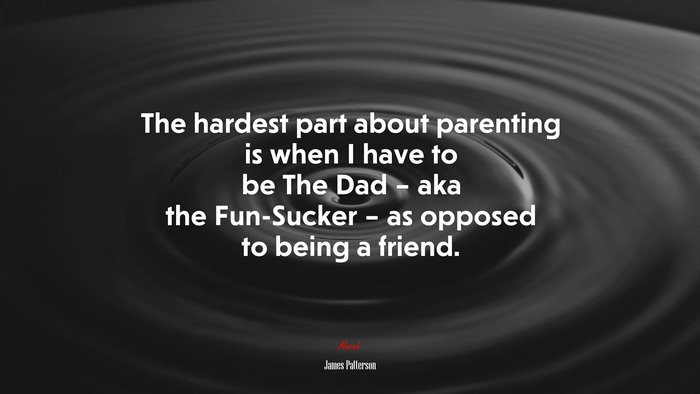 The hardest part about parenting is when I have to be The Dad – aka the Fun-Sucker – as opposed to being a friend. | James Patterson quote