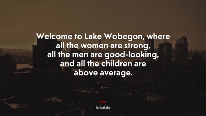 Welcome to Lake Wobegon, where all the women are strong, all the men are good-looking, and all the children are above average. | Garrison Keillor quote